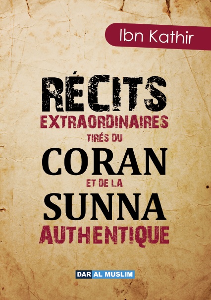 Récits extraordinaires tirés du Coran et de la Sunna authentique par le grand Savant connu pour son exégèse du Coran Ibn Kathir